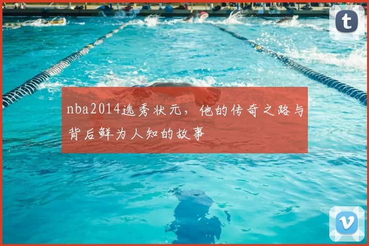nba2014选秀状元，他的传奇之路与背后鲜为人知的故事