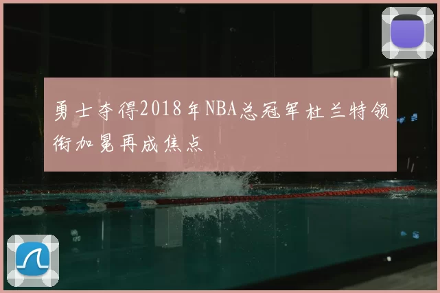 勇士夺得2018年NBA总冠军杜兰特领衔加冕再成焦点