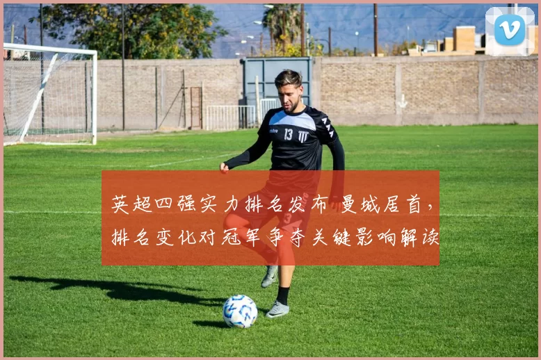 英超四强实力排名发布 曼城居首，排名变化对冠军争夺关键影响解读