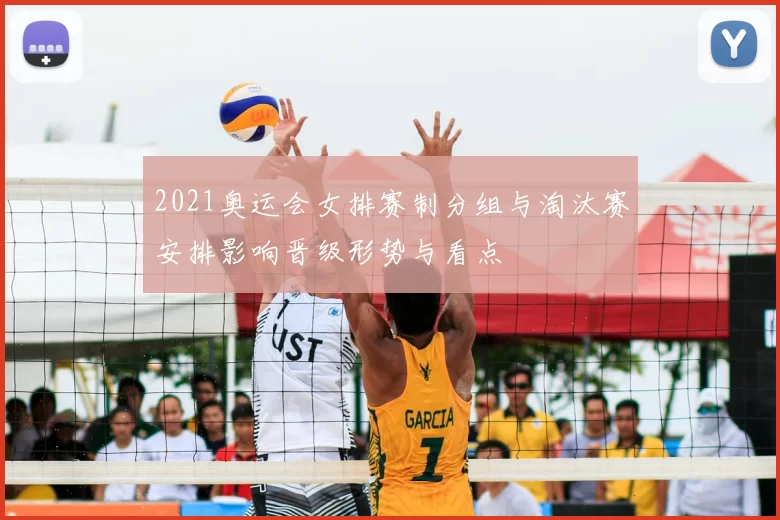 2021奥运会女排赛制分组与淘汰赛安排影响晋级形势与看点