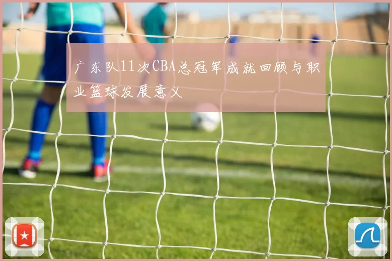 广东队11次CBA总冠军成就回顾与职业篮球发展意义