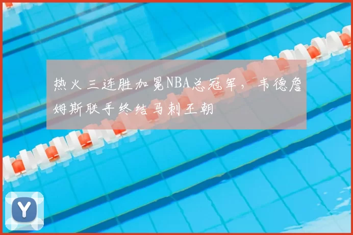 热火三连胜加冕NBA总冠军，韦德詹姆斯联手终结马刺王朝