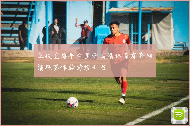 卫视直播平台呈现高清体育赛事转播观赛体验持续升温