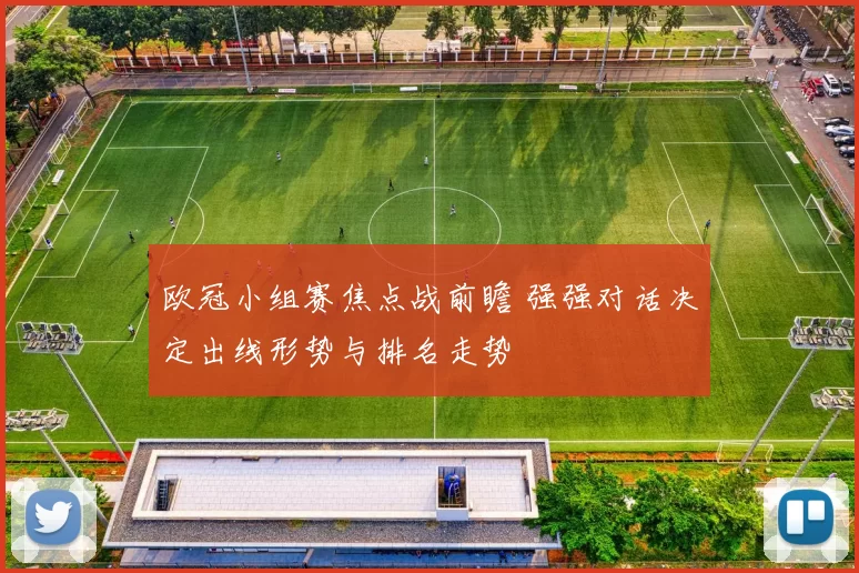 欧冠小组赛焦点战前瞻 强强对话决定出线形势与排名走势