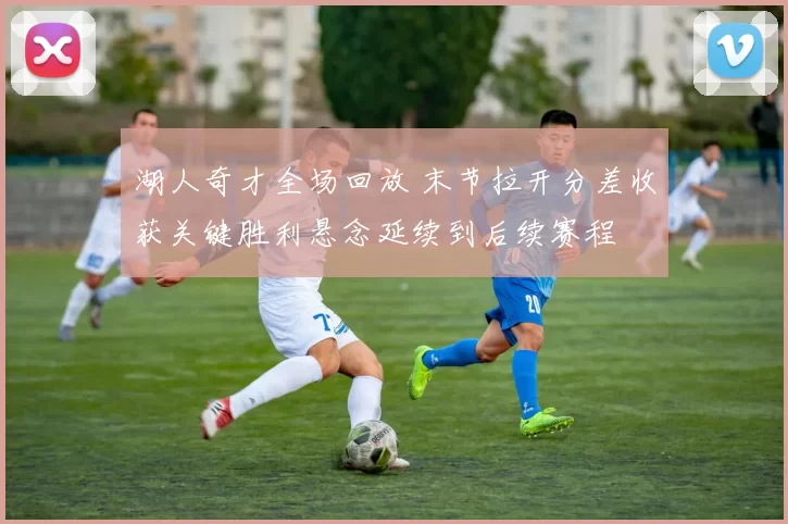 湖人奇才全场回放 末节拉开分差收获关键胜利悬念延续到后续赛程