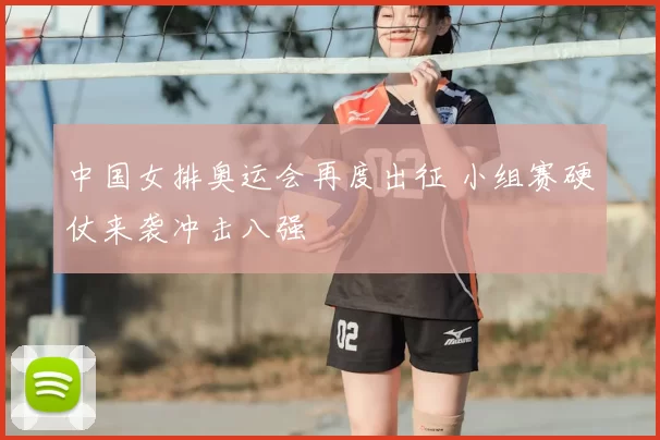 中国女排奥运会再度出征 小组赛硬仗来袭冲击八强