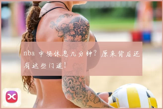nba 中场休息几分钟?原来背后还有这些门道!