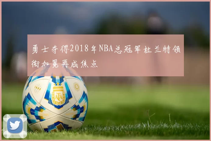 勇士夺得2018年NBA总冠军杜兰特领衔加冕再成焦点