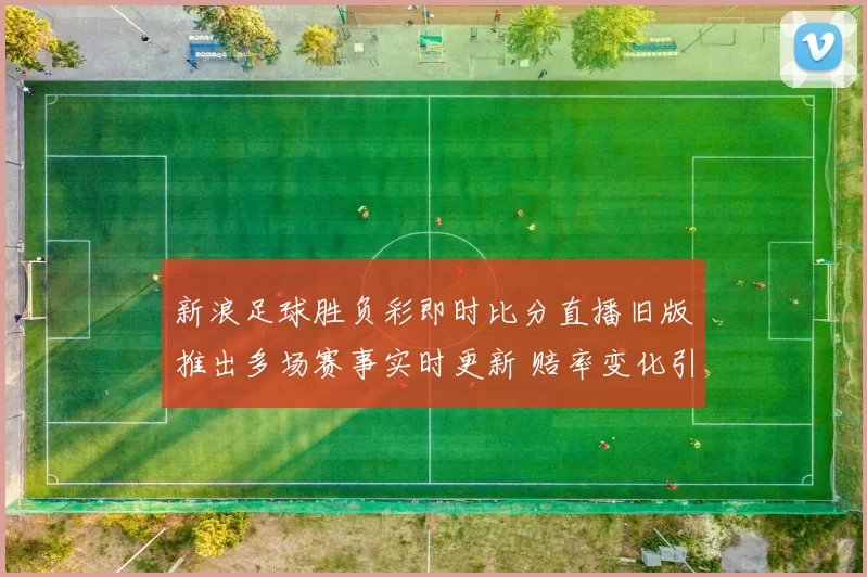新浪足球胜负彩即时比分直播旧版推出多场赛事实时更新 赔率变化引关注