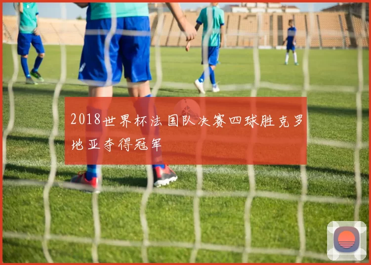 2018世界杯法国队决赛四球胜克罗地亚夺得冠军