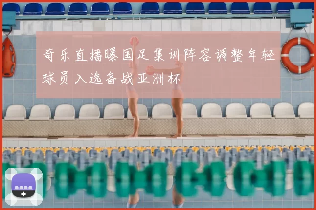 奇乐直播曝国足集训阵容调整年轻球员入选备战亚洲杯