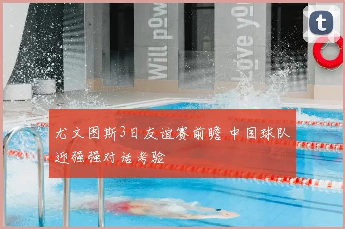 尤文图斯3日友谊赛前瞻 中国球队迎强强对话考验