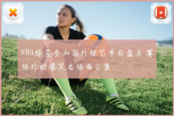 NBA球星参加国外综艺节目盘点 赛场外的爆笑名场面合集