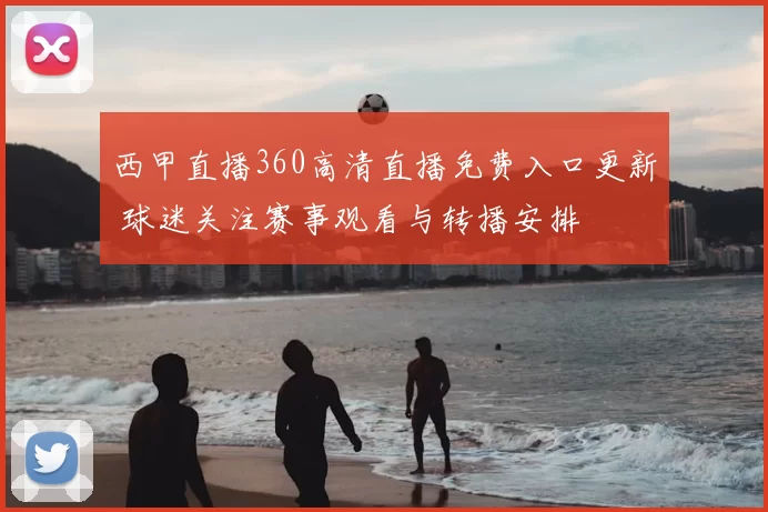 西甲直播360高清直播免费入口更新 球迷关注赛事观看与转播安排