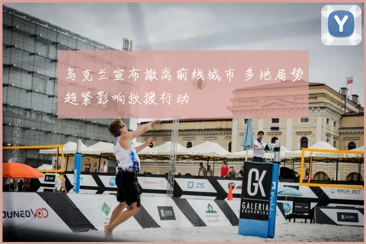 乌克兰宣布撤离前线城市 多地局势趋紧影响救援行动