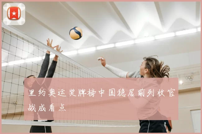 里约奥运奖牌榜中国稳居前列收官战成看点
