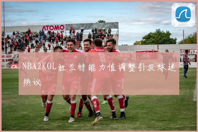 NBA2KOL杜兰特能力值调整引发球迷热议