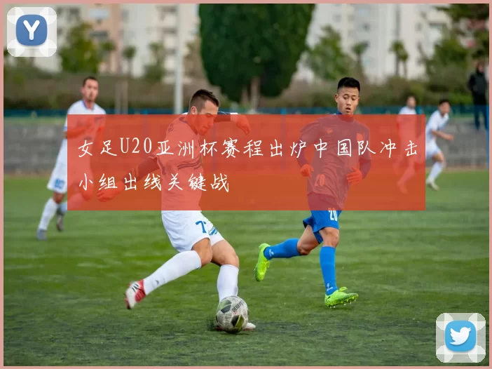 女足U20亚洲杯赛程出炉中国队冲击小组出线关键战