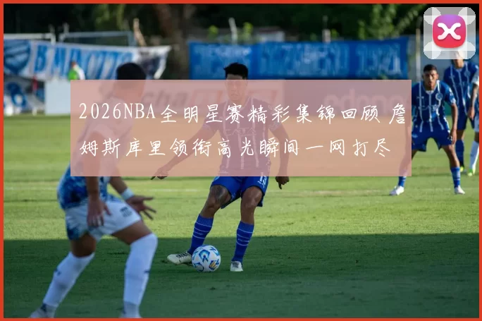 2026NBA全明星赛精彩集锦回顾 詹姆斯库里领衔高光瞬间一网打尽