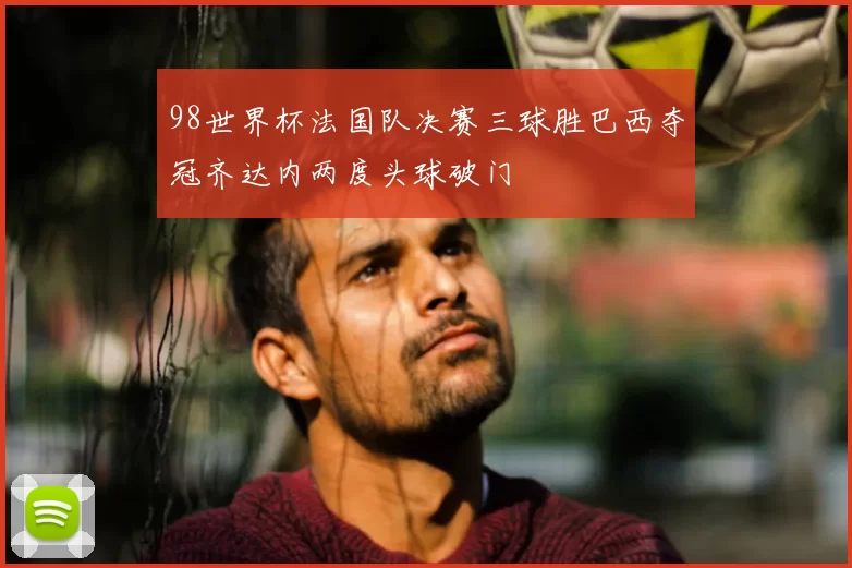 98世界杯法国队决赛三球胜巴西夺冠齐达内两度头球破门