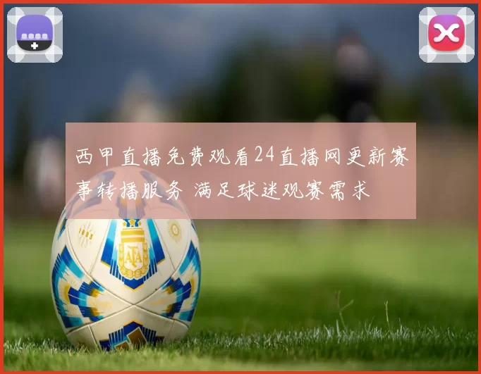 西甲直播免费观看24直播网更新赛事转播服务 满足球迷观赛需求