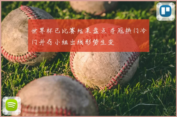 世界杯已比赛结果盘点 夺冠热门冷门并存小组出线形势生变