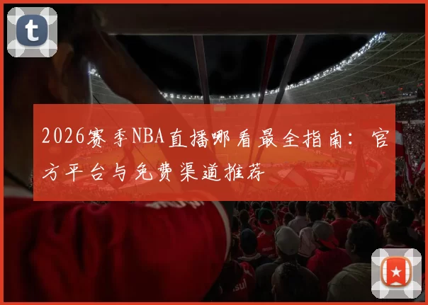 2026赛季NBA直播哪看最全指南:官方平台与免费渠道推荐