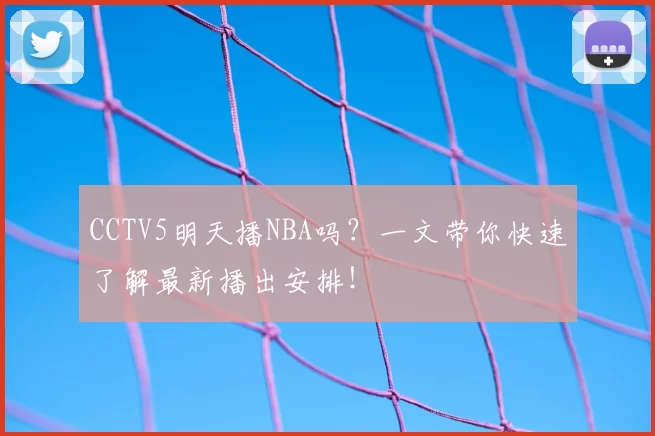 CCTV5明天播NBA吗？一文带你快速了解最新播出安排！