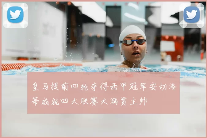 皇马提前四轮夺得西甲冠军安切洛蒂成就四大联赛大满贯主帅