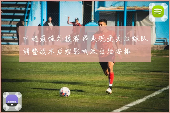 中超最强外援赛事表现受关注球队调整战术后续影响及出场安排