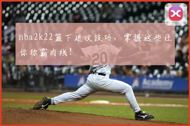 nba2k22篮下进攻技巧，掌握这些让你称霸内线！