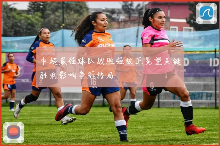 中超最强球队战胜强敌卫冕望关键胜利影响争冠格局