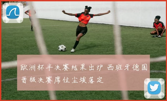欧洲杯半决赛结果出炉 西班牙德国晋级决赛席位尘埃落定