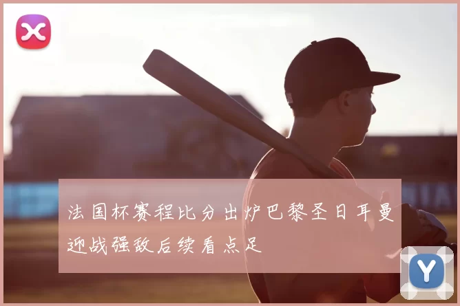 法国杯赛程比分出炉巴黎圣日耳曼迎战强敌后续看点足