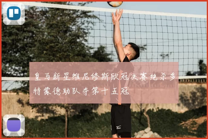 皇马新星维尼修斯欧冠决赛绝杀多特蒙德助队夺第十五冠