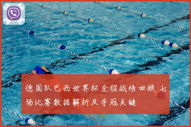 德国队巴西世界杯全程战绩回顾 七场比赛数据解析及夺冠关键