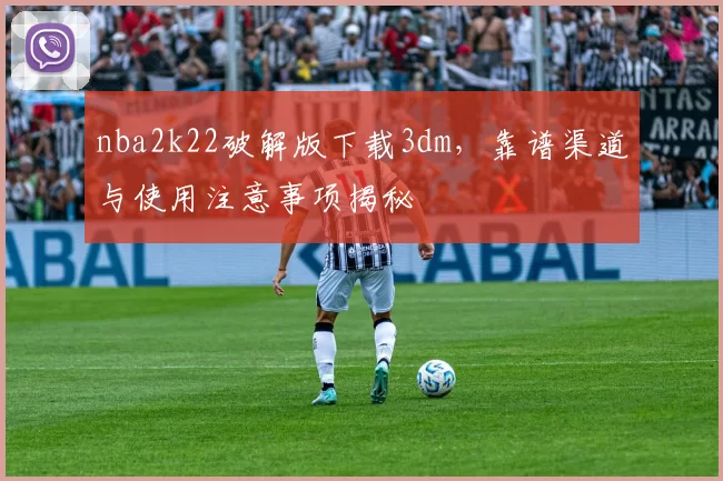 nba2k22破解版下载3dm,靠谱渠道与使用注意事项揭秘