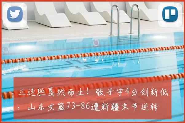 三连胜戛然而止！张子宇4分创新低，山东女篮73-86遭新疆末节逆转