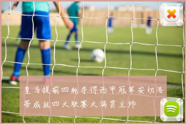 皇马提前四轮夺得西甲冠军安切洛蒂成就四大联赛大满贯主帅