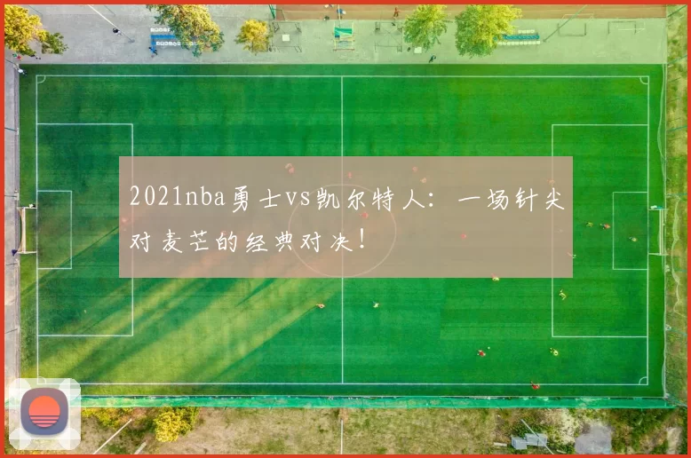 2021nba勇士vs凯尔特人：一场针尖对麦芒的经典对决！