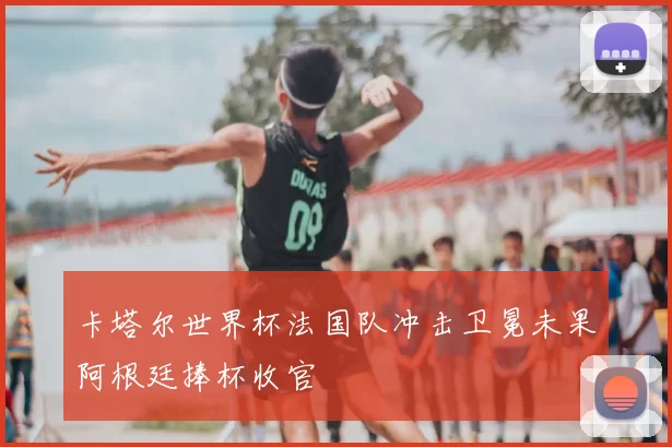 卡塔尔世界杯法国队冲击卫冕未果阿根廷捧杯收官