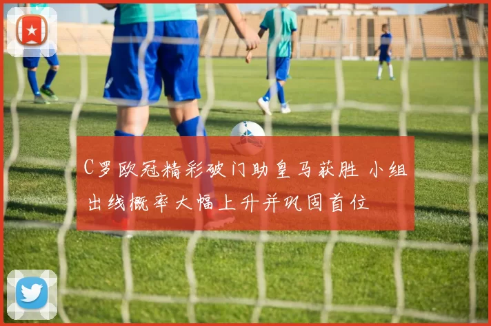 C罗欧冠精彩破门助皇马获胜 小组出线概率大幅上升并巩固首位