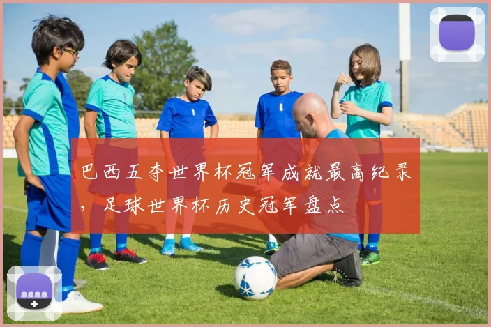 巴西五夺世界杯冠军成就最高纪录，足球世界杯历史冠军盘点