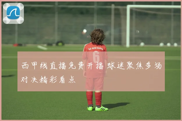 西甲线直播免费开播 球迷聚焦多场对决精彩看点