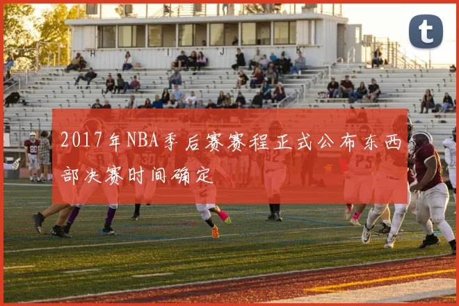 2017年NBA季后赛赛程正式公布东西部决赛时间确定