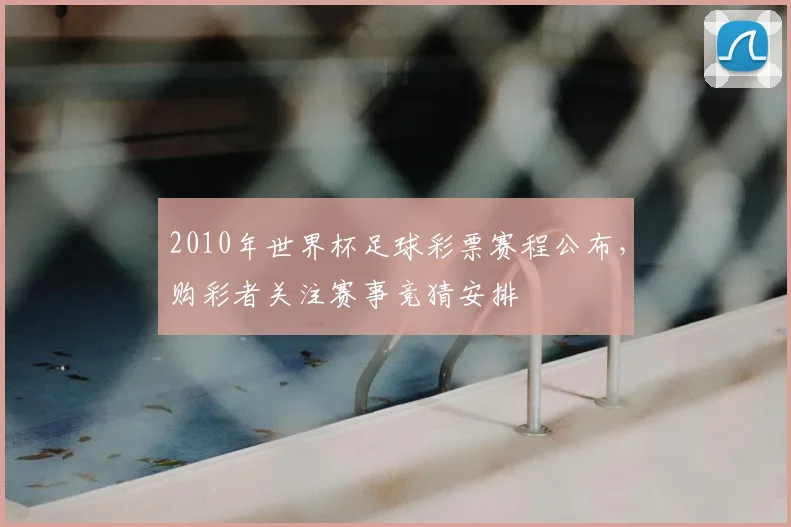 2010年世界杯足球彩票赛程公布,购彩者关注赛事竞猜安排