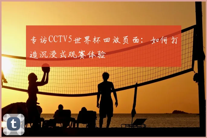 专访CCTV5世界杯回放页面:如何打造沉浸式观赛体验