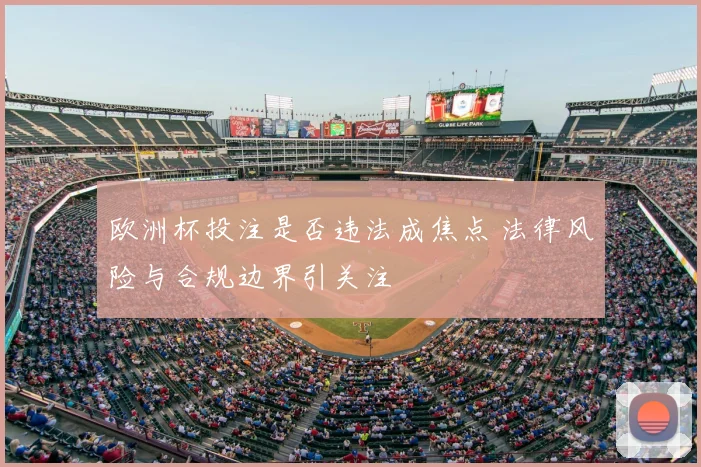 欧洲杯投注是否违法成焦点 法律风险与合规边界引关注