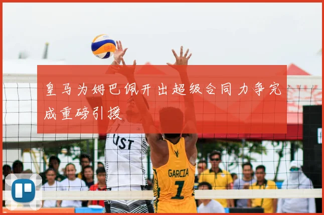 皇马为姆巴佩开出超级合同力争完成重磅引援
