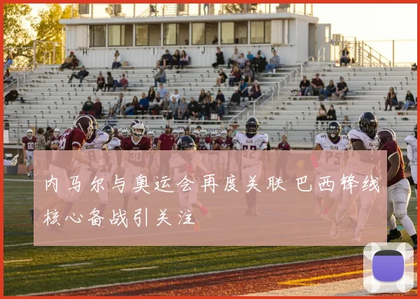 内马尔与奥运会再度关联 巴西锋线核心备战引关注